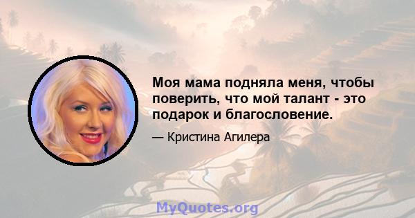 Моя мама подняла меня, чтобы поверить, что мой талант - это подарок и благословение.