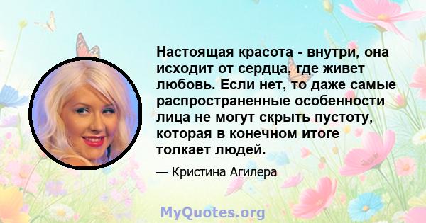 Настоящая красота - внутри, она исходит от сердца, где живет любовь. Если нет, то даже самые распространенные особенности лица не могут скрыть пустоту, которая в конечном итоге толкает людей.