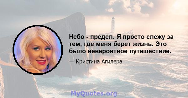 Небо - предел. Я просто слежу за тем, где меня берет жизнь. Это было невероятное путешествие.