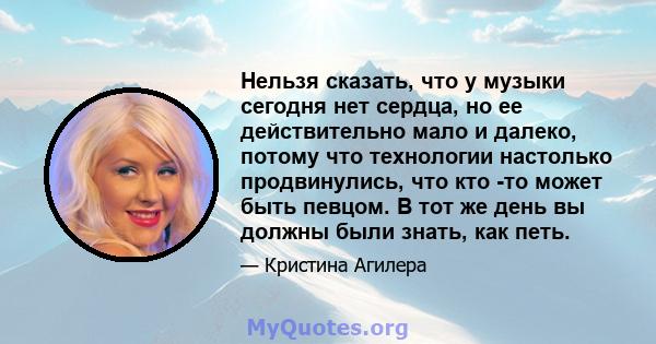 Нельзя сказать, что у музыки сегодня нет сердца, но ее действительно мало и далеко, потому что технологии настолько продвинулись, что кто -то может быть певцом. В тот же день вы должны были знать, как петь.