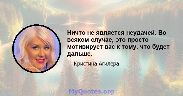 Ничто не является неудачей. Во всяком случае, это просто мотивирует вас к тому, что будет дальше.