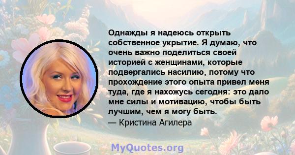 Однажды я надеюсь открыть собственное укрытие. Я думаю, что очень важно поделиться своей историей с женщинами, которые подвергались насилию, потому что прохождение этого опыта привел меня туда, где я нахожусь сегодня: