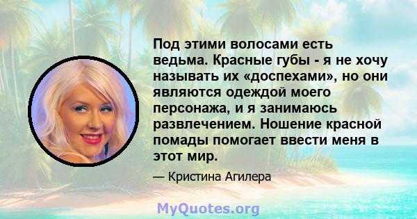 Под этими волосами есть ведьма. Красные губы - я не хочу называть их «доспехами», но они являются одеждой моего персонажа, и я занимаюсь развлечением. Ношение красной помады помогает ввести меня в этот мир.