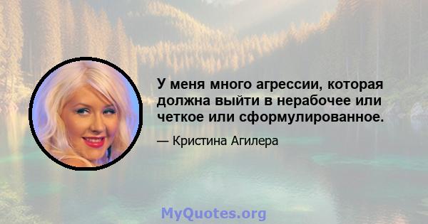 У меня много агрессии, которая должна выйти в нерабочее или четкое или сформулированное.