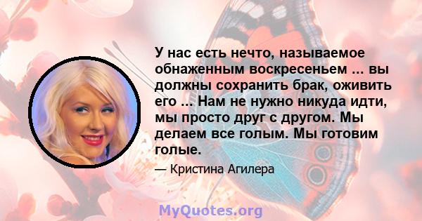 У нас есть нечто, называемое обнаженным воскресеньем ... вы должны сохранить брак, оживить его ... Нам не нужно никуда идти, мы просто друг с другом. Мы делаем все голым. Мы готовим голые.