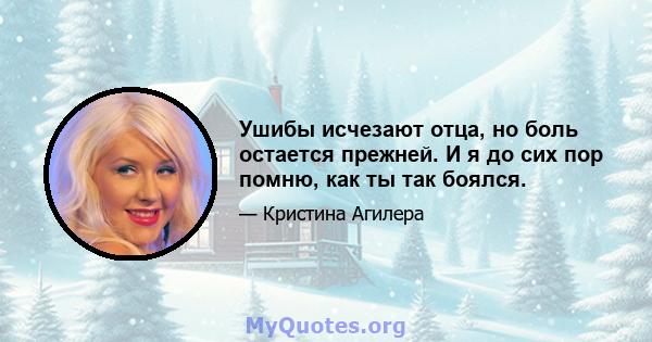 Ушибы исчезают отца, но боль остается прежней. И я до сих пор помню, как ты так боялся.