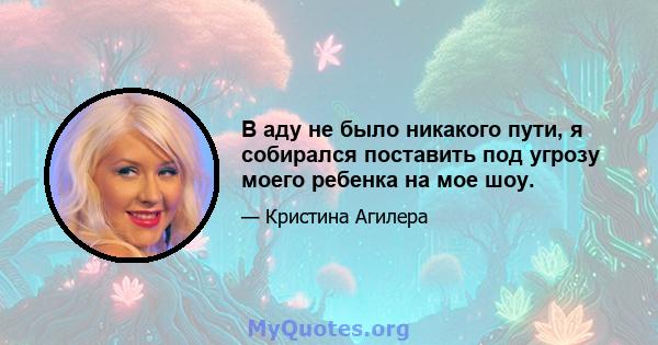 В аду не было никакого пути, я собирался поставить под угрозу моего ребенка на мое шоу.