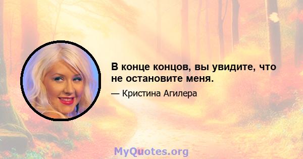 В конце концов, вы увидите, что не остановите меня.