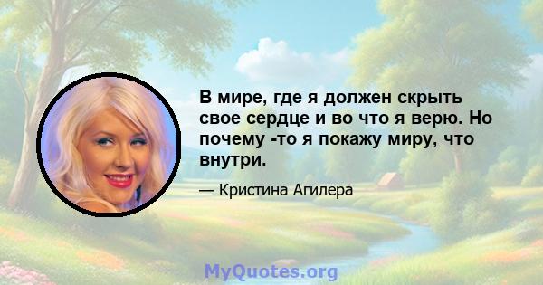 В мире, где я должен скрыть свое сердце и во что я верю. Но почему -то я покажу миру, что внутри.