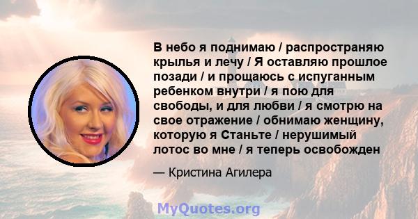 В небо я поднимаю / распространяю крылья и лечу / Я оставляю прошлое позади / и прощаюсь с испуганным ребенком внутри / я пою для свободы, и для любви / я смотрю на свое отражение / обнимаю женщину, которую я Станьте /