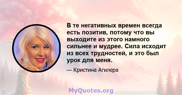 В те негативных времен всегда есть позитив, потому что вы выходите из этого намного сильнее и мудрее. Сила исходит из всех трудностей, и это был урок для меня.