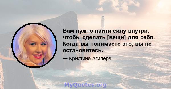 Вам нужно найти силу внутри, чтобы сделать [вещи] для себя. Когда вы понимаете это, вы не остановитесь.