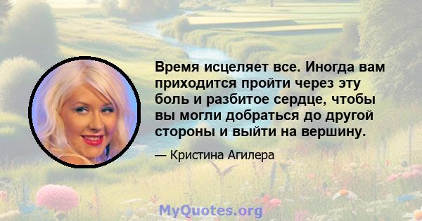 Время исцеляет все. Иногда вам приходится пройти через эту боль и разбитое сердце, чтобы вы могли добраться до другой стороны и выйти на вершину.