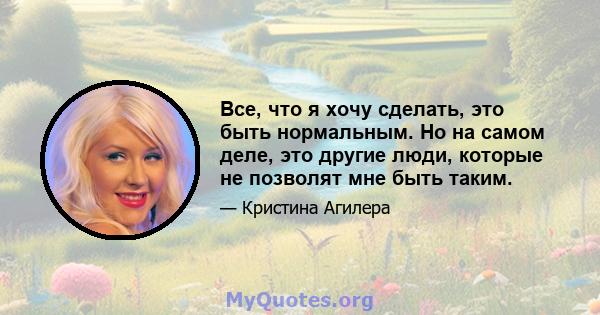 Все, что я хочу сделать, это быть нормальным. Но на самом деле, это другие люди, которые не позволят мне быть таким.