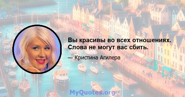 Вы красивы во всех отношениях. Слова не могут вас сбить.