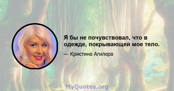 Я бы не почувствовал, что в одежде, покрывающей мое тело.