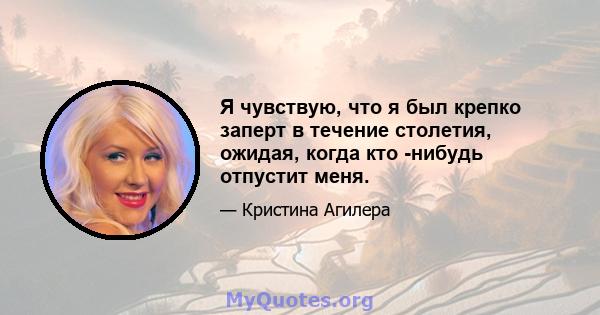 Я чувствую, что я был крепко заперт в течение столетия, ожидая, когда кто -нибудь отпустит меня.