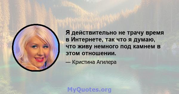 Я действительно не трачу время в Интернете, так что я думаю, что живу немного под камнем в этом отношении.