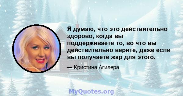 Я думаю, что это действительно здорово, когда вы поддерживаете то, во что вы действительно верите, даже если вы получаете жар для этого.