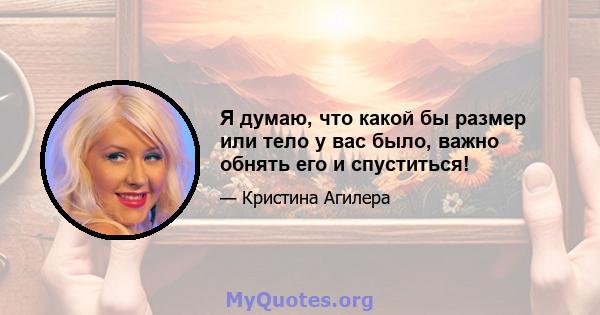 Я думаю, что какой бы размер или тело у вас было, важно обнять его и спуститься!