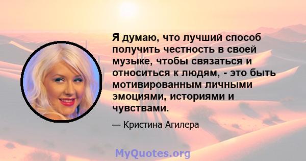 Я думаю, что лучший способ получить честность в своей музыке, чтобы связаться и относиться к людям, - это быть мотивированным личными эмоциями, историями и чувствами.