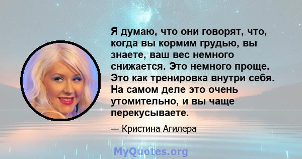 Я думаю, что они говорят, что, когда вы кормим грудью, вы знаете, ваш вес немного снижается. Это немного проще. Это как тренировка внутри себя. На самом деле это очень утомительно, и вы чаще перекусываете.