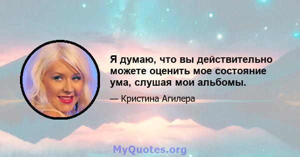 Я думаю, что вы действительно можете оценить мое состояние ума, слушая мои альбомы.