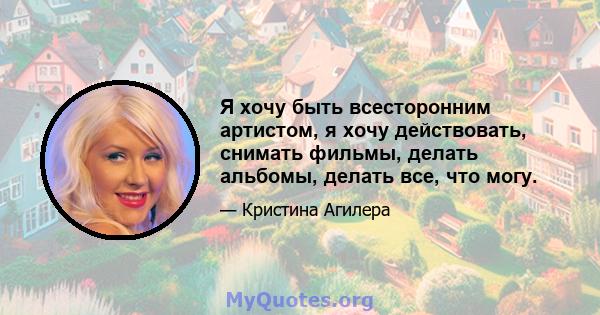 Я хочу быть всесторонним артистом, я хочу действовать, снимать фильмы, делать альбомы, делать все, что могу.