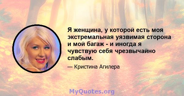 Я женщина, у которой есть моя экстремальная уязвимая сторона и мой багаж - и иногда я чувствую себя чрезвычайно слабым.