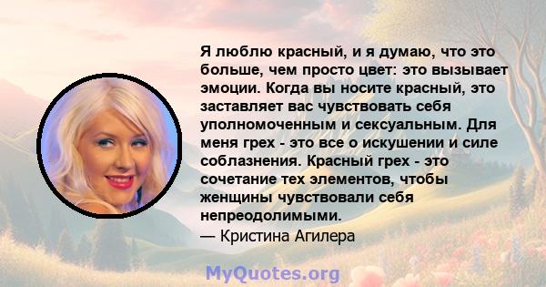 Я люблю красный, и я думаю, что это больше, чем просто цвет: это вызывает эмоции. Когда вы носите красный, это заставляет вас чувствовать себя уполномоченным и сексуальным. Для меня грех - это все о искушении и силе