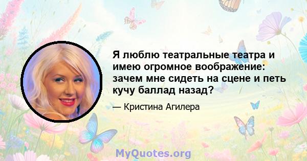 Я люблю театральные театра и имею огромное воображение: зачем мне сидеть на сцене и петь кучу баллад назад?