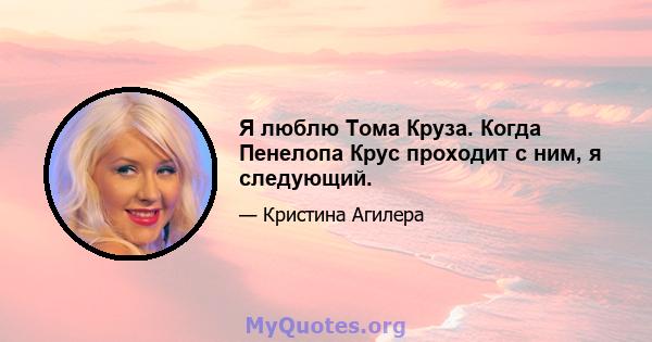 Я люблю Тома Круза. Когда Пенелопа Крус проходит с ним, я следующий.