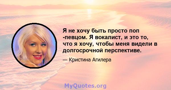 Я не хочу быть просто поп -певцом. Я вокалист, и это то, что я хочу, чтобы меня видели в долгосрочной перспективе.