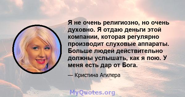 Я не очень религиозно, но очень духовно. Я отдаю деньги этой компании, которая регулярно производит слуховые аппараты. Больше людей действительно должны услышать, как я пою. У меня есть дар от Бога.