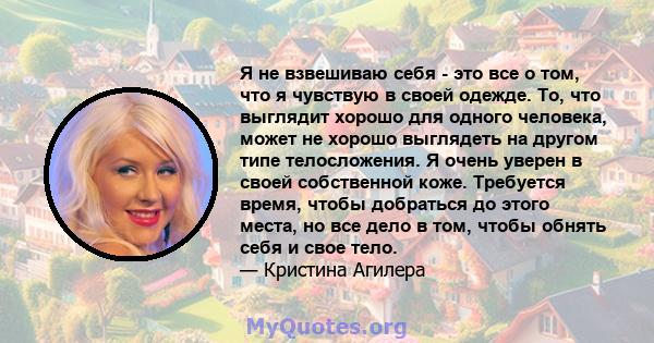 Я не взвешиваю себя - это все о том, что я чувствую в своей одежде. То, что выглядит хорошо для одного человека, может не хорошо выглядеть на другом типе телосложения. Я очень уверен в своей собственной коже. Требуется