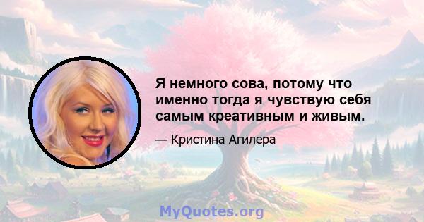 Я немного сова, потому что именно тогда я чувствую себя самым креативным и живым.