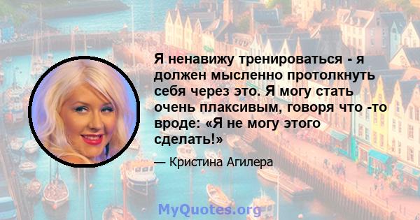 Я ненавижу тренироваться - я должен мысленно протолкнуть себя через это. Я могу стать очень плаксивым, говоря что -то вроде: «Я не могу этого сделать!»