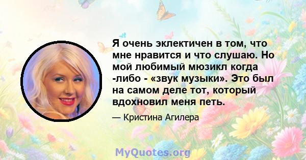 Я очень эклектичен в том, что мне нравится и что слушаю. Но мой любимый мюзикл когда -либо - «звук музыки». Это был на самом деле тот, который вдохновил меня петь.