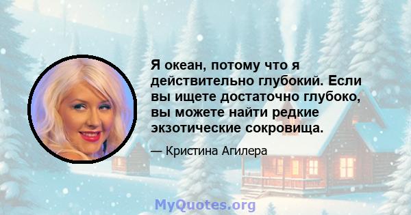 Я океан, потому что я действительно глубокий. Если вы ищете достаточно глубоко, вы можете найти редкие экзотические сокровища.