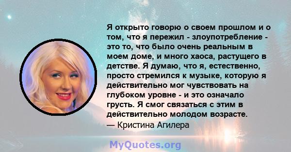 Я открыто говорю о своем прошлом и о том, что я пережил - злоупотребление - это то, что было очень реальным в моем доме, и много хаоса, растущего в детстве. Я думаю, что я, естественно, просто стремился к музыке,