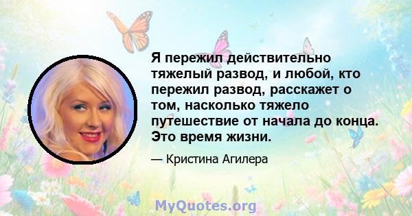 Я пережил действительно тяжелый развод, и любой, кто пережил развод, расскажет о том, насколько тяжело путешествие от начала до конца. Это время жизни.