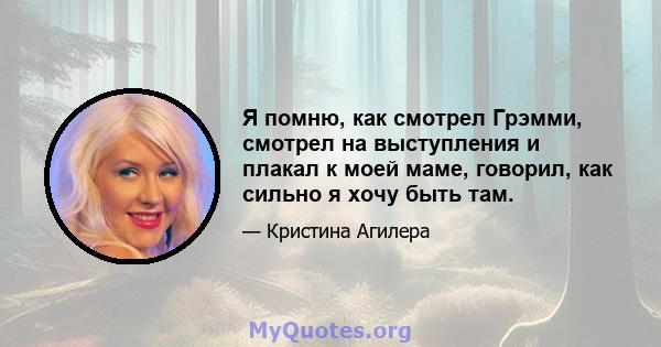 Я помню, как смотрел Грэмми, смотрел на выступления и плакал к моей маме, говорил, как сильно я хочу быть там.