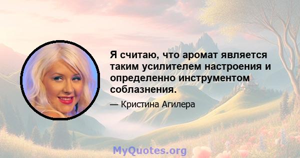 Я считаю, что аромат является таким усилителем настроения и определенно инструментом соблазнения.