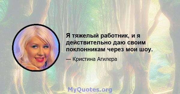 Я тяжелый работник, и я действительно даю своим поклонникам через мои шоу.