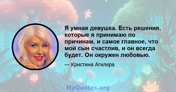 Я умная девушка. Есть решения, которые я принимаю по причинам, и самое главное, что мой сын счастлив, и он всегда будет. Он окружен любовью.