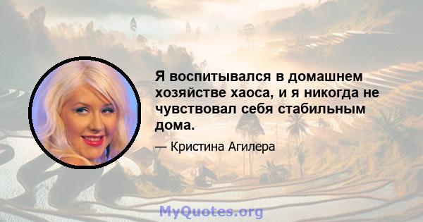 Я воспитывался в домашнем хозяйстве хаоса, и я никогда не чувствовал себя стабильным дома.