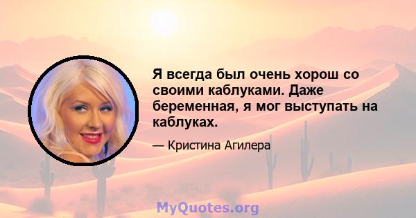 Я всегда был очень хорош со своими каблуками. Даже беременная, я мог выступать на каблуках.