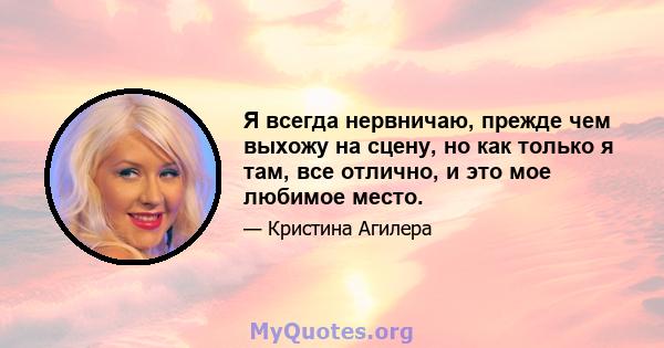 Я всегда нервничаю, прежде чем выхожу на сцену, но как только я там, все отлично, и это мое любимое место.