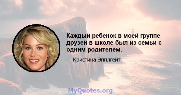 Каждый ребенок в моей группе друзей в школе был из семьи с одним родителем.