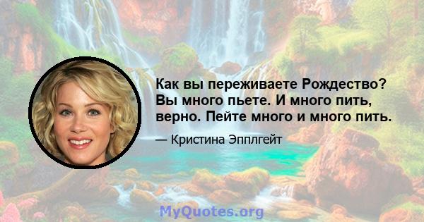 Как вы переживаете Рождество? Вы много пьете. И много пить, верно. Пейте много и много пить.